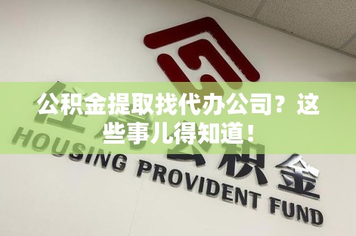 亳州公积金提取找代办公司？这些事儿得知道！