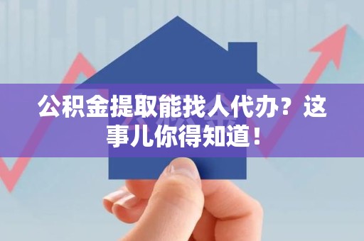 亳州公积金提取能找人代办？这事儿你得知道！