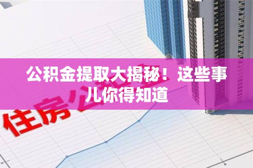 亳州公积金提取大揭秘！这些事儿你得知道