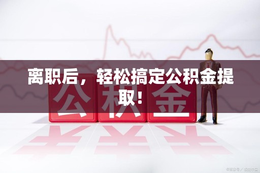 亳州离职后，轻松搞定公积金提取！