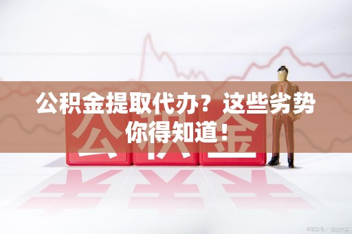 亳州公积金提取代办？这些劣势你得知道！