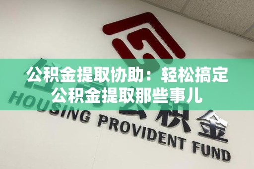 亳州公积金提取协助:轻松搞定公积金提取那些事儿 亳州公积金提取协助:轻松搞定公积金提取那些事儿