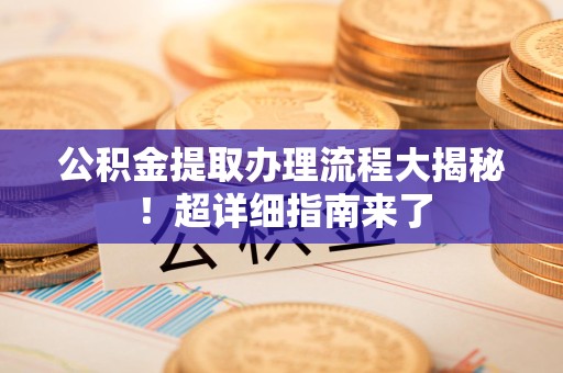 亳州公积金提取办理流程大揭秘！超详细指南来了