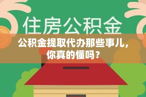亳州公积金提取代办那些事儿，你真的懂吗？