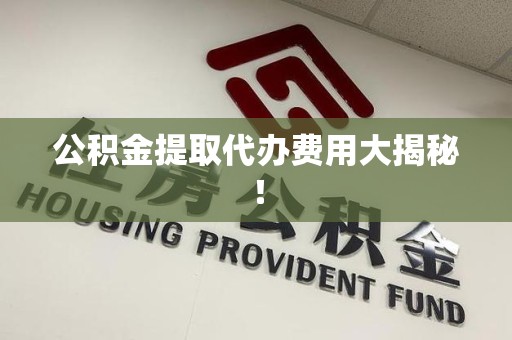 亳州公积金提取代办费用大揭秘! 亳州公积金提取代办费用大揭秘!