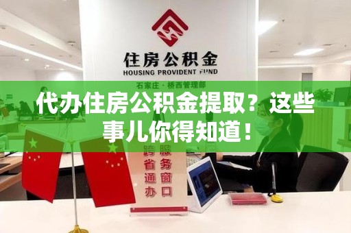 亳州代办住房公积金提取？这些事儿你得知道！