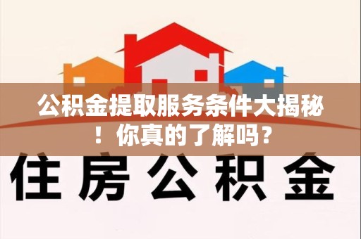 亳州公积金提取服务条件大揭秘！你真的了解吗？