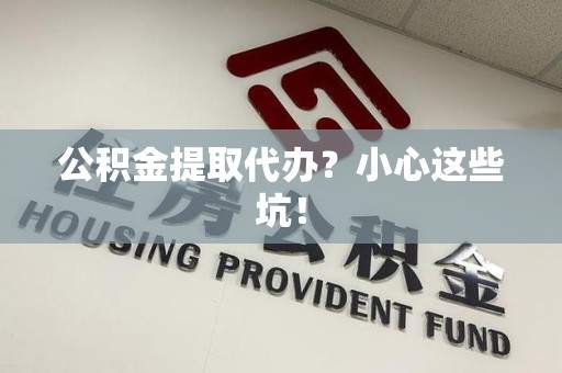 亳州公积金提取代办？小心这些坑！