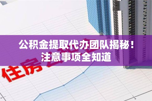 亳州公积金提取代办团队揭秘！注意事项全知道