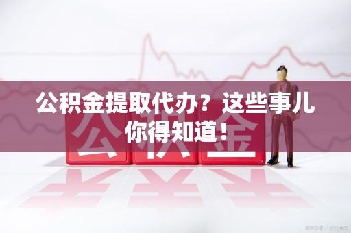 亳州公积金提取代办？这些事儿你得知道！