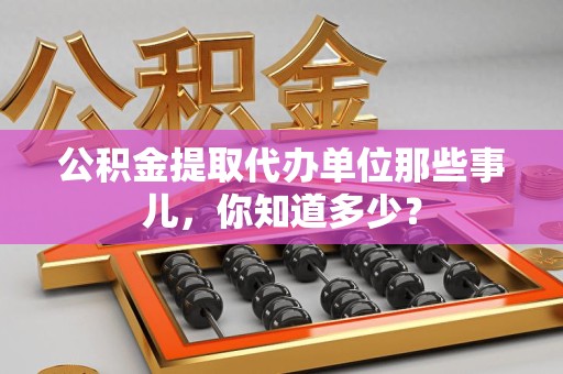 亳州公积金提取代办单位那些事儿,你知道多少? 亳州公积金提取代办单位那些事儿,你知道多少?