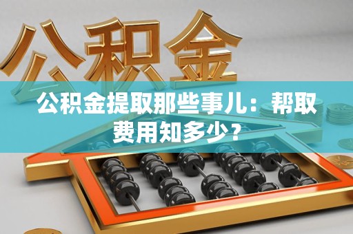 亳州公积金提取那些事儿:帮取费用知多少? 亳州公积金提取那些事儿:帮取费用知多少?