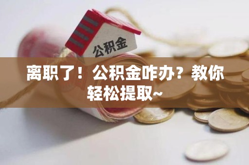 亳州离职了！公积金咋办？教你轻松提取~