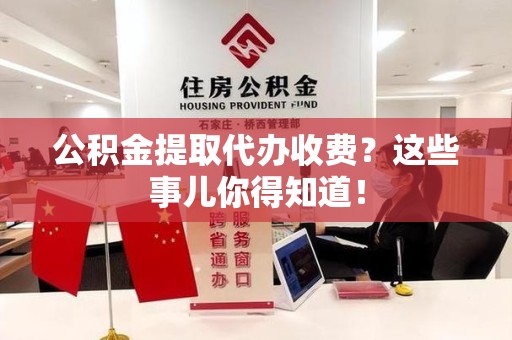 亳州公积金提取代办收费？这些事儿你得知道！