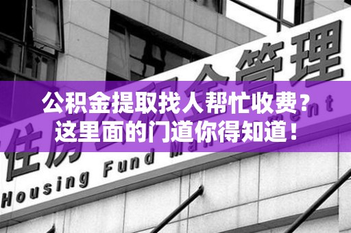 亳州公积金提取找人帮忙收费？这里面的门道你得知道！