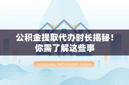 亳州公积金提取代办时长揭秘！你需了解这些事