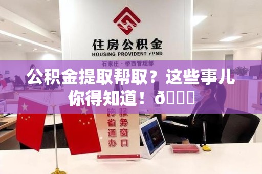 亳州公积金提取帮取？这些事儿你得知道！😎