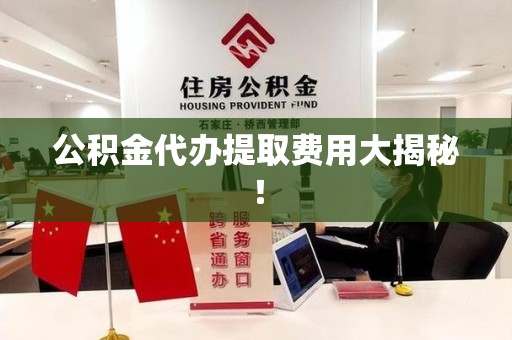 亳州公积金代办提取费用大揭秘！