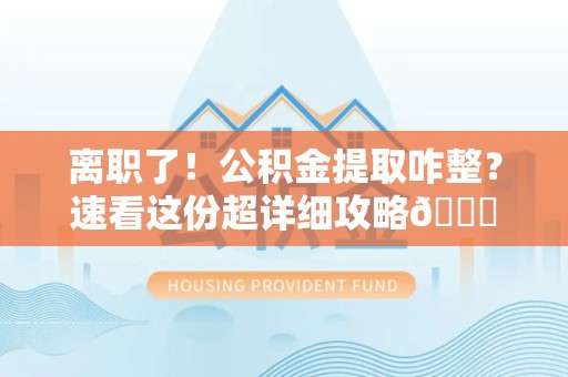 亳州离职了！公积金提取咋整？速看这份超详细攻略😎