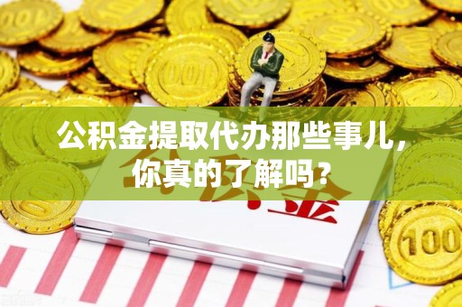 亳州公积金提取代办那些事儿，你真的了解吗？