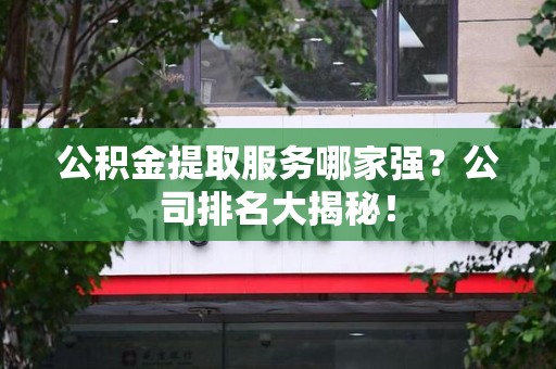 亳州公积金提取服务哪家强?公司排名大揭秘! 亳州公积金提取服务哪家强?公司排名大揭秘!