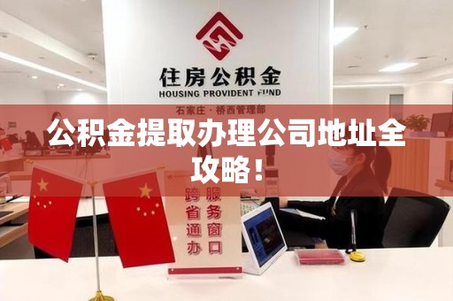 亳州公积金提取办理公司地址全攻略！