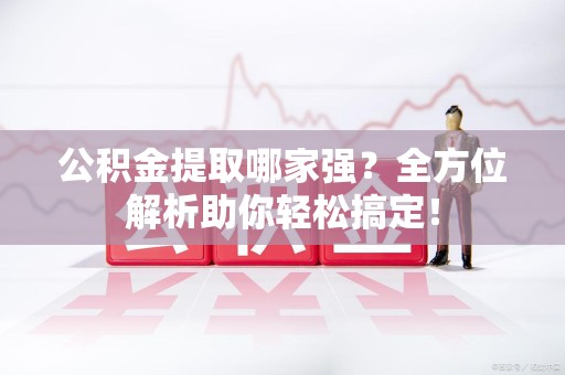 亳州公积金提取哪家强？全方位解析助你轻松搞定！