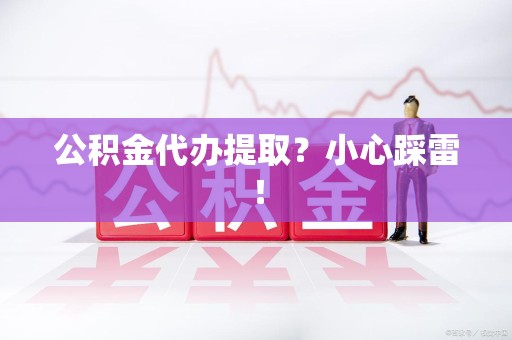 亳州公积金代办提取？小心踩雷！