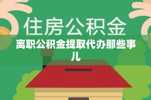 亳州离职公积金提取代办那些事儿
